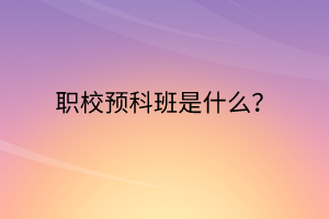 職校預(yù)科班是什么？