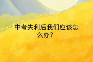中考失利后我們應(yīng)該怎么辦？
