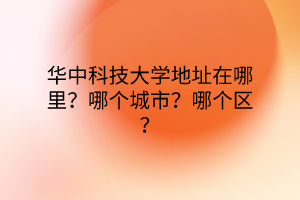 華中科技大學(xué)地址在哪里？哪個(gè)城市？哪個(gè)區(qū)？