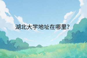湖北大學(xué)地址在哪里？