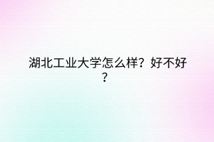 湖北工業(yè)大學(xué)怎么樣？好不好？