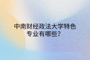 中南財經(jīng)政法大學(xué)特色專業(yè)有哪些？