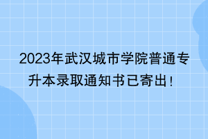 2023年武漢城市學院普通專升本錄取通知書已寄出！