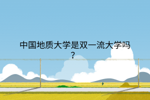 中國(guó)地質(zhì)大學(xué)是雙一流大學(xué)嗎？