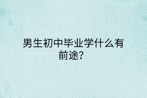 男生初中畢業(yè)學(xué)什么有前途？