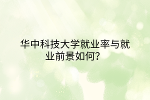 華中科技大學(xué)就業(yè)率與就業(yè)前景如何？