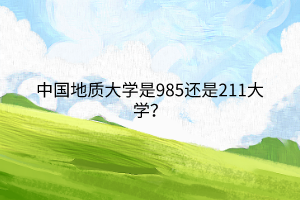 中國地質(zhì)大學(xué)是985還是211大學(xué)？