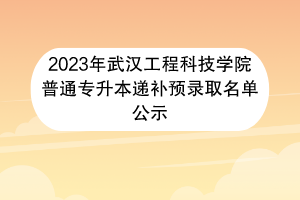 2023年武漢工程科技學(xué)院普通專(zhuān)升本遞補(bǔ)預(yù)錄取名單公示