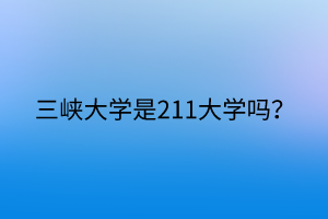 三峽大學(xué)是211大學(xué)嗎？