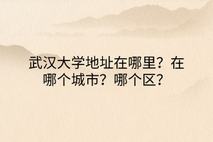 武漢大學(xué)地址在哪里？在哪個(gè)城市？哪個(gè)區(qū)？