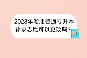 2023年湖北普通專升本補(bǔ)錄志愿可以更改嗎？