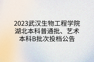 2023武漢生物工程學院湖北本科普通批、藝術本科B批次投檔公告