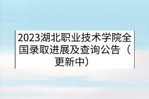 2023湖北職業(yè)技術(shù)學(xué)院全國錄取進展及查詢公告（更新中）