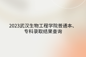 2023武漢生物工程學(xué)院普通本、專科錄取結(jié)果查詢