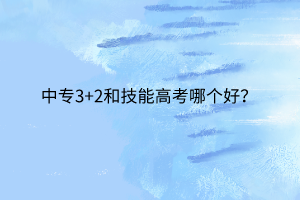 中專3+2和技能高考哪個好？