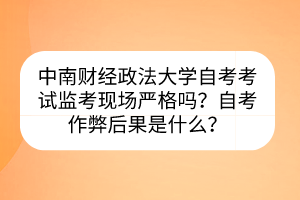 中南財(cái)經(jīng)政法大學(xué)自考考試監(jiān)考現(xiàn)場(chǎng)嚴(yán)格嗎？自考作弊后果是什么？