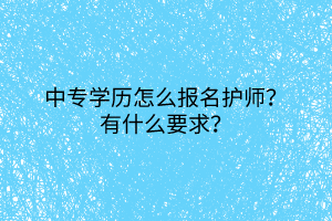 2中專學(xué)歷怎么報名護師？有什么要求？