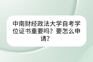 中南財經(jīng)政法大學自考學位證書重要嗎？要怎么申請？