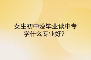 女生初中沒畢業(yè)讀中專學(xué)什么專業(yè)好？