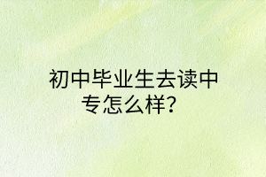 初中畢業(yè)生去讀中專怎么樣？