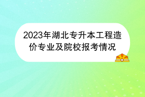 2023年湖北專(zhuān)升本工程造價(jià)專(zhuān)業(yè)及院校報(bào)考情況