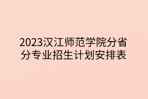 2023漢江師范學(xué)院分省分專業(yè)招生計(jì)劃安排表