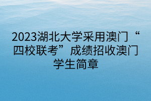 2023湖北大學(xué)采用澳門“四校聯(lián)考”成績(jī)招收澳門學(xué)生簡(jiǎn)章