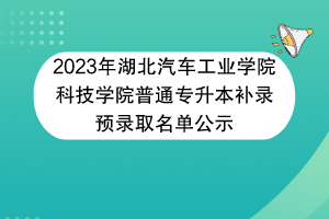 2023年湖北汽車工業(yè)學(xué)院科技學(xué)院普通專升本補錄預(yù)錄取名單公示