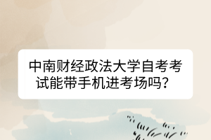 中南財(cái)經(jīng)政法大學(xué)自考考試能帶手機(jī)進(jìn)考場(chǎng)嗎？