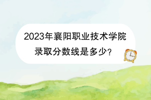 2023年襄陽(yáng)職業(yè)技術(shù)學(xué)院錄取分?jǐn)?shù)線是多少？