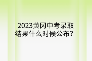 2023黃岡中考錄取結(jié)果什么時(shí)候公布？
