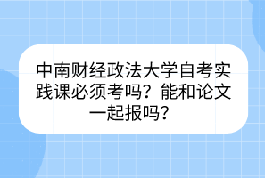 中南財(cái)經(jīng)政法大學(xué)自考實(shí)踐課必須考嗎？能和論文一起報(bào)嗎？