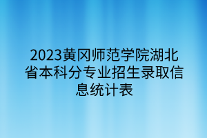 2023黃岡師范學院湖北省本科分專業(yè)招生錄取信息統(tǒng)計表