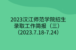 2023漢江師范學(xué)院招生錄取工作簡報(bào)（三）（2023.7.18-7.24）