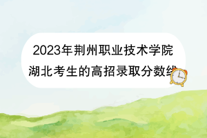 2023年荊州職業(yè)技術學院湖北考生的高招錄取分數(shù)線