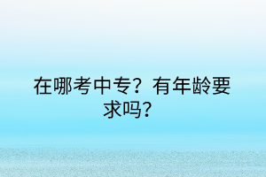 在哪考中專？有年齡要求嗎？
