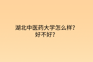 湖北中醫(yī)藥大學怎么樣？好不好？
