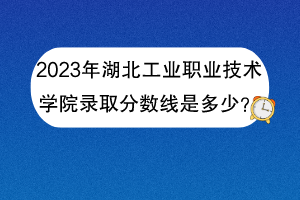 2023年湖北工業(yè)職業(yè)技術(shù)學(xué)院錄取分?jǐn)?shù)線是多少？