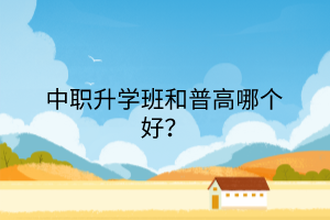 中職升學(xué)班和普高哪個(gè)好？