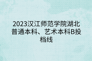 2023漢江師范學(xué)院湖北普通本科、藝術(shù)本科B投檔線