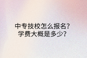 中專技校怎么報(bào)名？學(xué)費(fèi)大概是多少？
