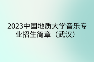 2023中國地質(zhì)大學(xué)音樂專業(yè)招生簡章（武漢）