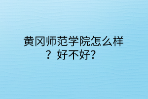 黃岡師范學(xué)院怎么樣？好不好？