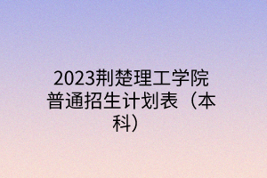 2023荊楚理工學(xué)院普通招生計(jì)劃表(本科) 2023荊楚理工學(xué)院普通招生計(jì)劃表(本科)