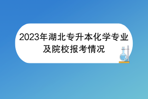 2023年湖北專升本化學(xué)專業(yè)及院校報考情況