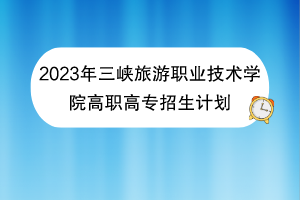 2023年三峽旅游職業(yè)技術(shù)學院高職高專招生計劃