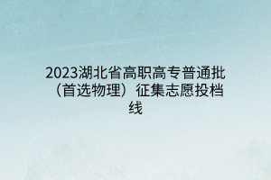 2023湖北省高職高專普通批(首選物理)征集志愿投檔線 2023湖北省高職高專普通批(首選物理)征集志愿投檔線