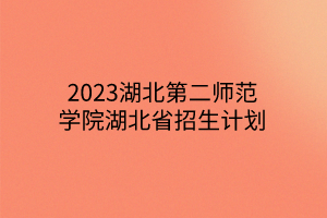 2023湖北第二師范學院湖北省招生計劃