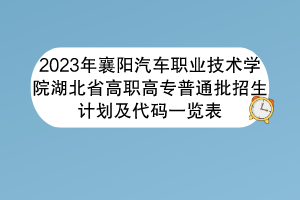 2023年襄陽汽車職業(yè)技術(shù)學院湖北省高職高專普通批招生計劃及代碼一覽表