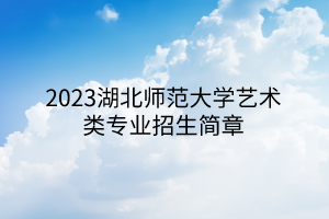 2023湖北師范大學藝術(shù)類專業(yè)招生簡章